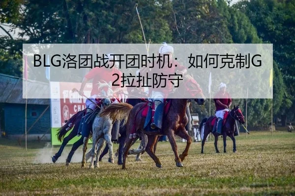 BLG洛团战开团时机：如何克制G2拉扯防守