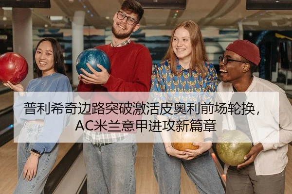普利希奇边路突破激活皮奥利前场轮换，AC米兰意甲进攻新篇章